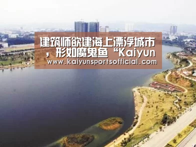 建筑师欲建海上漂浮城市 ,形如魔鬼鱼“Kaiyun”(图3) 建筑师欲建海上漂浮城市 ,形如魔鬼鱼“Kaiyun”(图3)