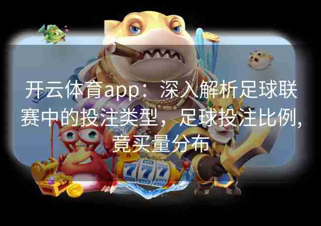 开云体育app：深入解析足球联赛中的投注类型，足球投注比例,竟买量分布