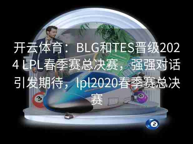 开云体育：BLG和TES晋级2024 LPL春季赛总决赛，强强对话引发期待，lpl2020春季赛总决赛