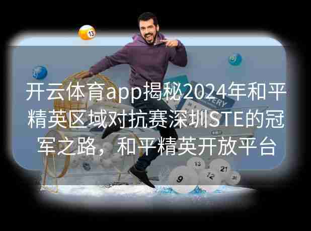 开云体育app揭秘2024年和平精英区域对抗赛深圳STE的冠军之路，和平精英开放平台