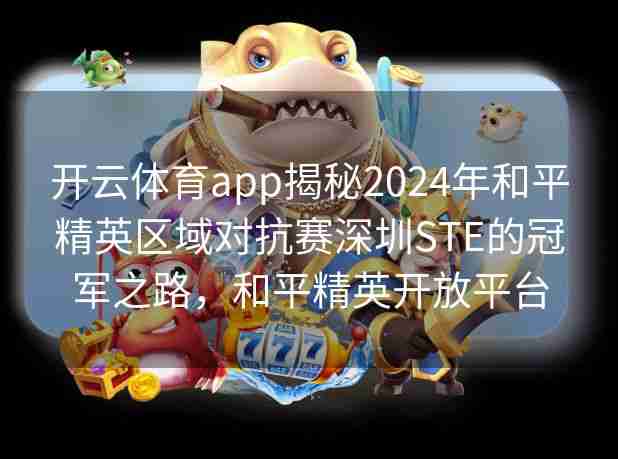 开云体育app揭秘2024年和平精英区域对抗赛深圳STE的冠军之路，和平精英开放平台