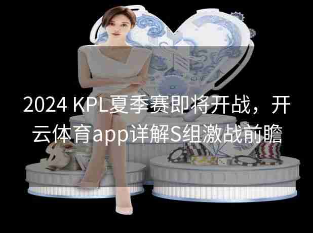 2024 KPL夏季赛即将开战，开云体育app详解S组激战前瞻