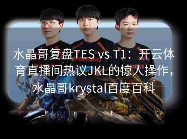 水晶哥复盘TES vs T1：开云体育直播间热议JKL的惊人操作，水晶哥krystal百度百科