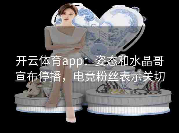 开云体育app：姿态和水晶哥宣布停播，电竞粉丝表示关切