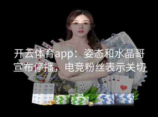 开云体育app：姿态和水晶哥宣布停播，电竞粉丝表示关切