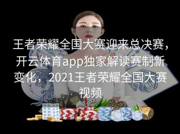 王者荣耀全国大赛迎来总决赛，开云体育app独家解读赛制新变化，2021王者荣耀全国大赛视频