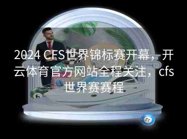 2024 CFS世界锦标赛开幕，开云体育官方网站全程关注，cfs世界赛赛程