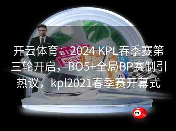 开云体育：2024 KPL春季赛第三轮开启，BO5+全局BP赛制引热议，kpl2021春季赛开幕式