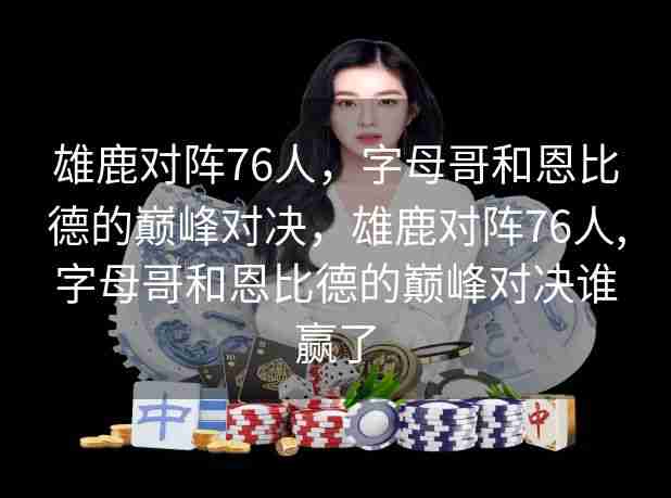 雄鹿对阵76人，字母哥和恩比德的巅峰对决，雄鹿对阵76人,字母哥和恩比德的巅峰对决谁赢了