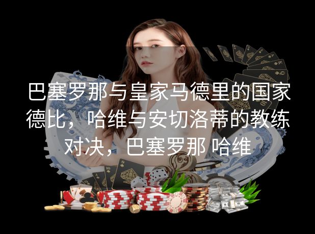 巴塞罗那与皇家马德里的国家德比，哈维与安切洛蒂的教练对决，巴塞罗那 哈维